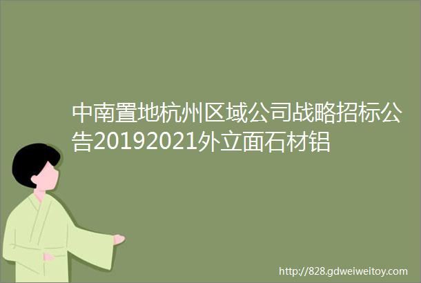 中南置地杭州区域公司战略招标公告20192021外立面石材铝板幕墙消防精装修导向标识战略招标